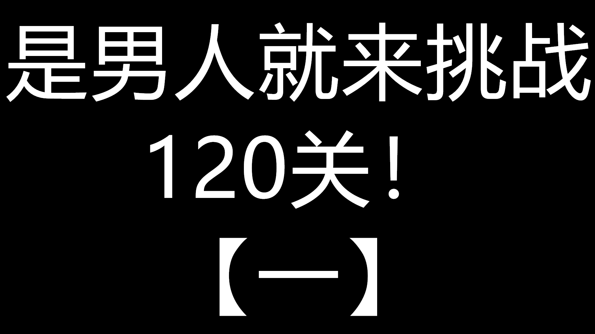 是男人就来挑战120关!【一】